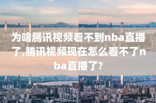 为啥腾讯视频看不到nba直播了,腾讯视频现在怎么看不了nba直播了?