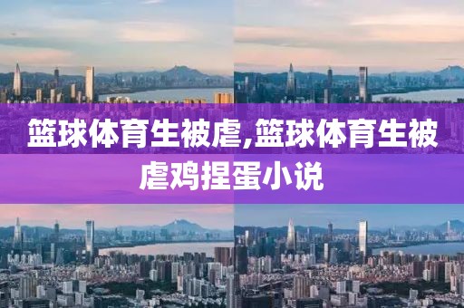 篮球体育生被虐,篮球体育生被虐鸡捏蛋小说