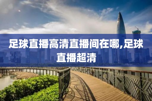 足球直播高清直播间在哪,足球直播超清