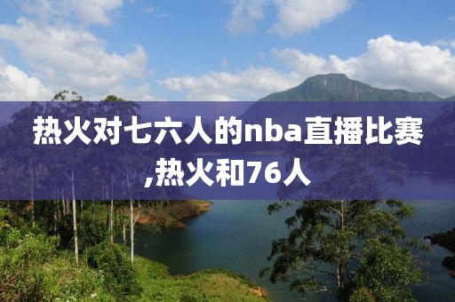 热火对七六人的nba直播比赛,热火和76人