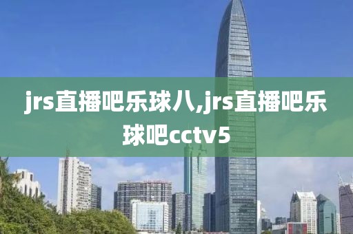 jrs直播吧乐球八,jrs直播吧乐球吧cctv5