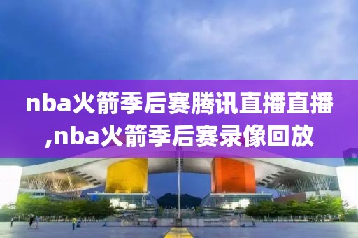 nba火箭季后赛腾讯直播直播,nba火箭季后赛录像回放