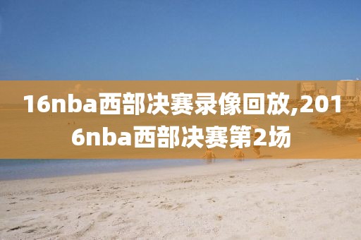 16nba西部决赛录像回放,2016nba西部决赛第2场