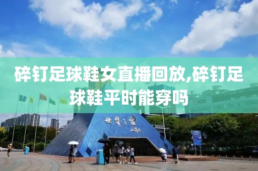 碎钉足球鞋女直播回放,碎钉足球鞋平时能穿吗