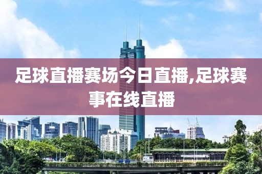 足球直播赛场今日直播,足球赛事在线直播