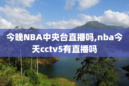 今晚NBA中央台直播吗,nba今天cctv5有直播吗