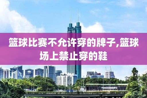 篮球比赛不允许穿的牌子,篮球场上禁止穿的鞋