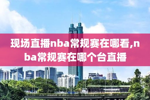 现场直播nba常规赛在哪看,nba常规赛在哪个台直播