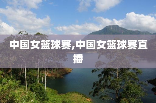 中国女篮球赛,中国女篮球赛直播