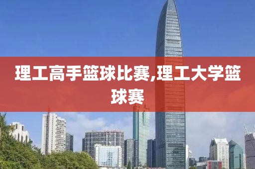 理工高手篮球比赛,理工大学篮球赛