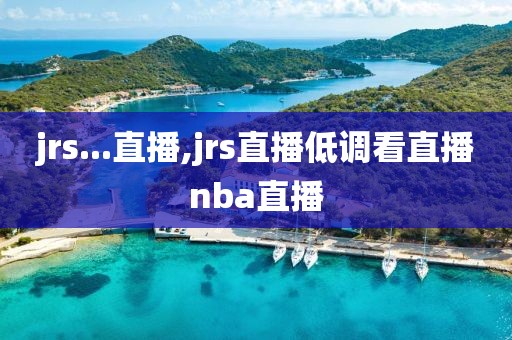 jrs...直播,jrs直播低调看直播nba直播