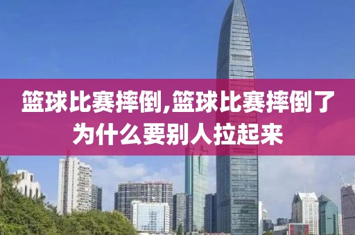 篮球比赛摔倒,篮球比赛摔倒了为什么要别人拉起来