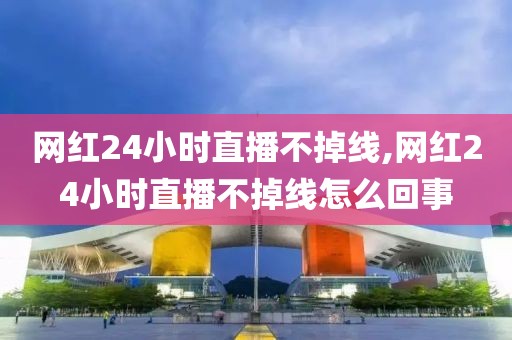 网红24小时直播不掉线,网红24小时直播不掉线怎么回事