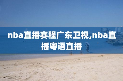 nba直播赛程广东卫视,nba直播粤语直播