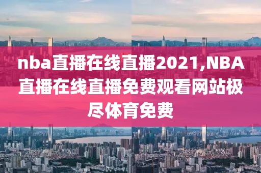 nba直播在线直播2021,NBA直播在线直播免费观看网站极尽体育免费