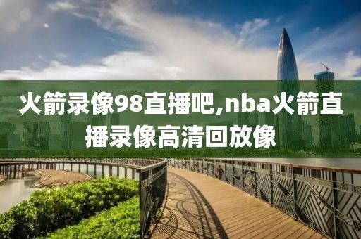 火箭录像98直播吧,nba火箭直播录像高清回放像