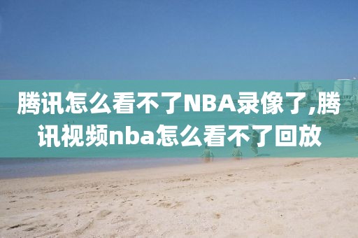 腾讯怎么看不了NBA录像了,腾讯视频nba怎么看不了回放