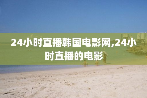 24小时直播韩国电影网,24小时直播的电影