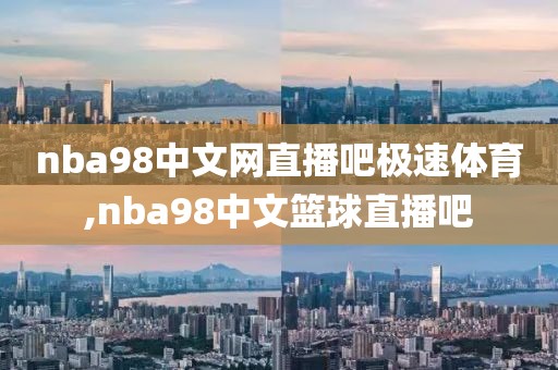 nba98中文网直播吧极速体育,nba98中文篮球直播吧