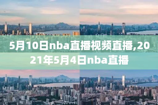 5月10日nba直播视频直播,2021年5月4日nba直播