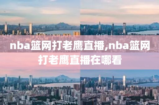 nba篮网打老鹰直播,nba篮网打老鹰直播在哪看