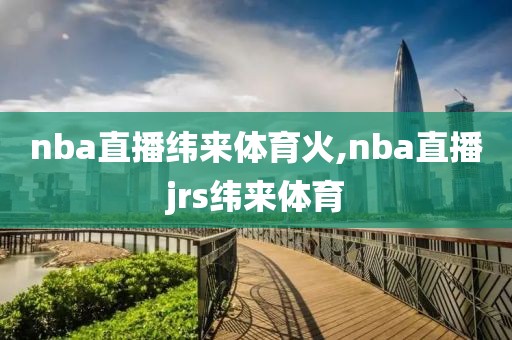 nba直播纬来体育火,nba直播jrs纬来体育