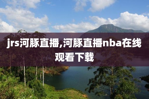 jrs河豚直播,河豚直播nba在线观看下载