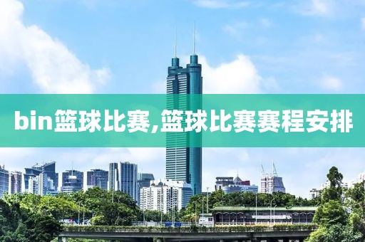 bin篮球比赛,篮球比赛赛程安排