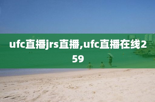 ufc直播jrs直播,ufc直播在线259