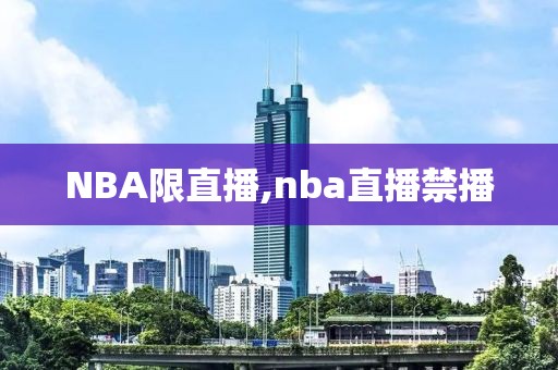 NBA限直播,nba直播禁播