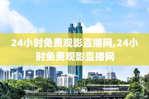 24小时免费观影直播网,24小时免费观影直播网