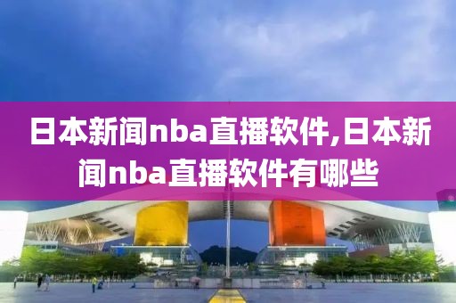 日本新闻nba直播软件,日本新闻nba直播软件有哪些