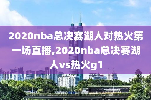 2020nba总决赛湖人对热火第一场直播,2020nba总决赛湖人vs热火g1