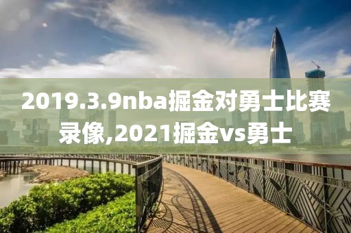 2019.3.9nba掘金对勇士比赛录像,2021掘金vs勇士