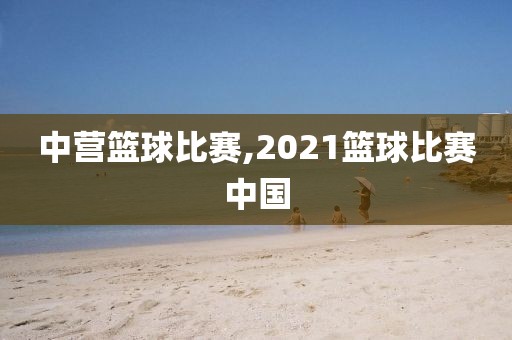 中营篮球比赛,2021篮球比赛中国