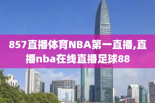 857直播体育NBA第一直播,直播nba在线直播足球88