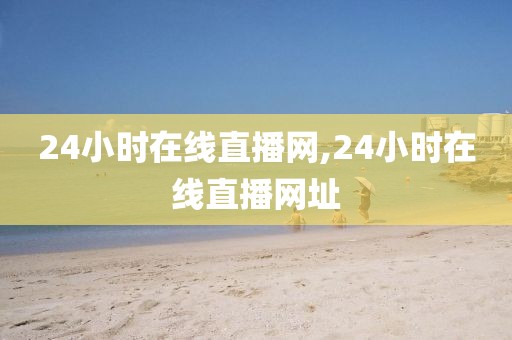 24小时在线直播网,24小时在线直播网址