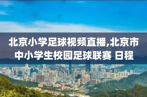 北京小学足球视频直播,北京市中小学生校园足球联赛 日程