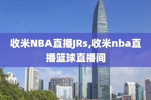 收米NBA直播JRs,收米nba直播篮球直播间