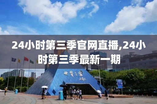 24小时第三季官网直播,24小时第三季最新一期