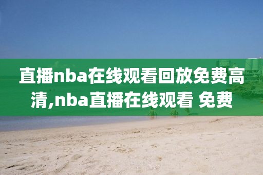 直播nba在线观看回放免费高清,nba直播在线观看 免费
