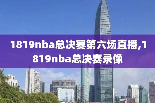 1819nba总决赛第六场直播,1819nba总决赛录像