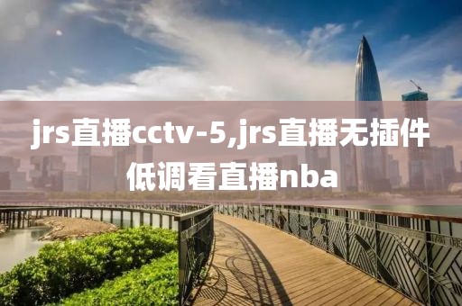 jrs直播cctv-5,jrs直播无插件低调看直播nba