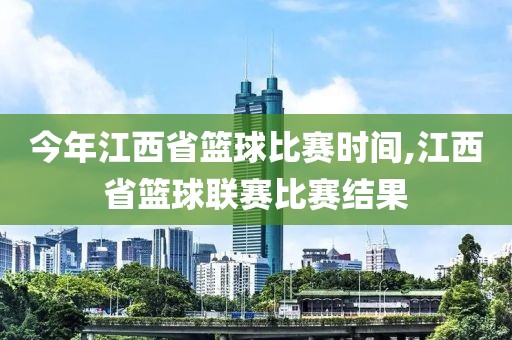 今年江西省篮球比赛时间,江西省篮球联赛比赛结果