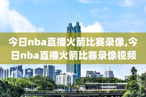 今日nba直播火箭比赛录像,今日nba直播火箭比赛录像视频