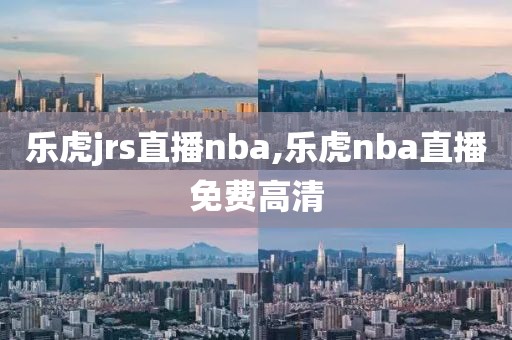 乐虎jrs直播nba,乐虎nba直播免费高清