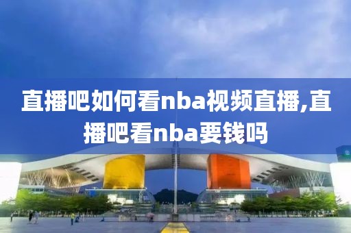 直播吧如何看nba视频直播,直播吧看nba要钱吗