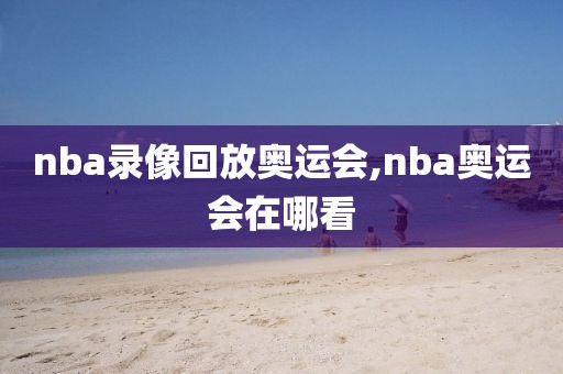 nba录像回放奥运会,nba奥运会在哪看