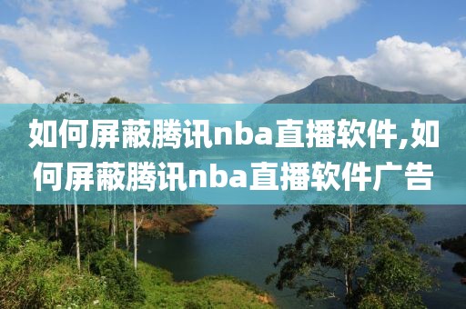 如何屏蔽腾讯nba直播软件,如何屏蔽腾讯nba直播软件广告