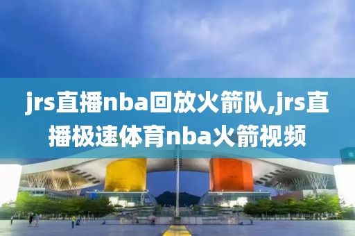 jrs直播nba回放火箭队,jrs直播极速体育nba火箭视频